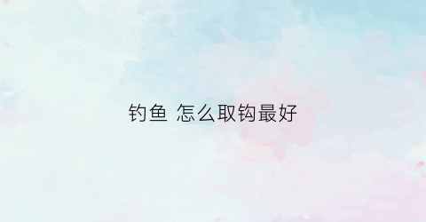 钓鱼怎么取钩最好(取鱼钩技巧)